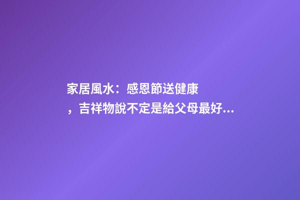 家居風水：感恩節送健康，吉祥物說不定是給父母最好的禮物哦！